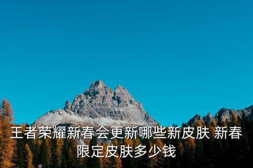 王者荣耀新春会更新哪些新皮肤 新春限定皮肤多少钱