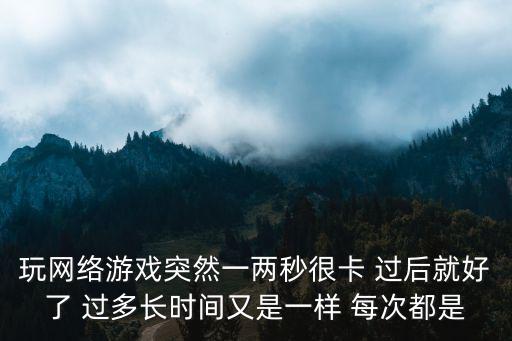 玩网络游戏突然一两秒很卡 过后就好了 过多长时间又是一样 每次都是