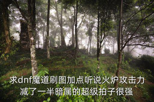 求dnf魔道刷图加点听说火炉攻击力减了一半暗属的超级拍子很强