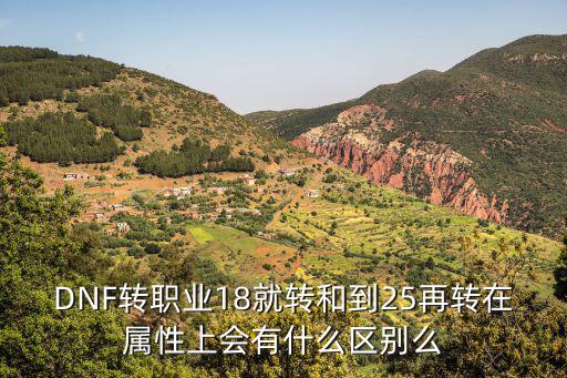 DNF转职业18就转和到25再转在属性上会有什么区别么