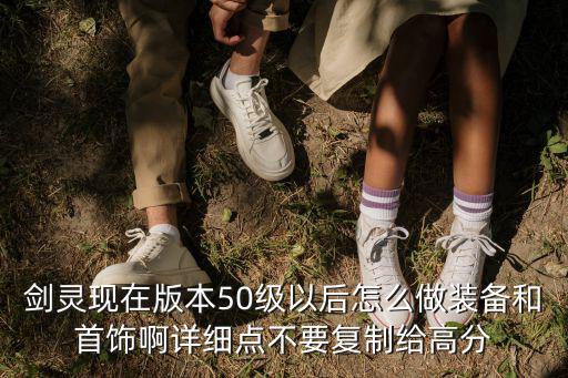 剑灵现在版本50级以后怎么做装备和首饰啊详细点不要复制给高分