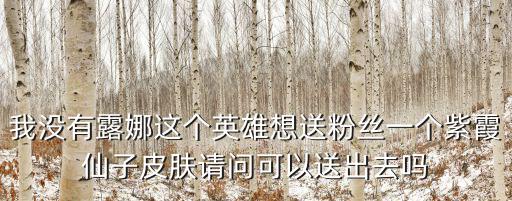 送王者荣耀露娜新皮肤送什么，我没有露娜这个英雄想送粉丝一个紫霞仙子皮肤请问可以送出去吗