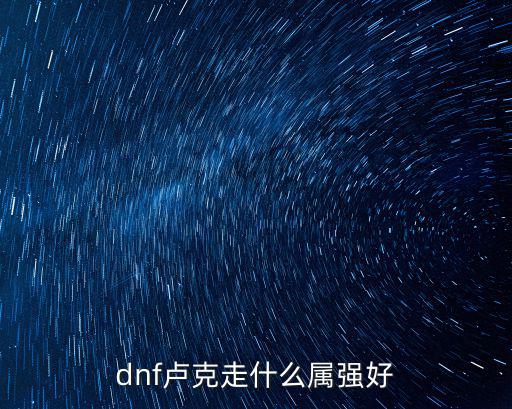 dnf卢克什么属性最好伐，dnf卢克走什么属强 DNF打卢克走什么属强好