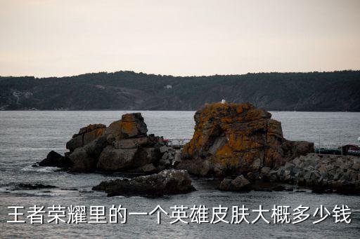 王者荣耀里的一个英雄皮肤大概多少钱
