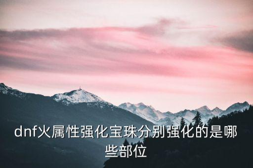 dnf什么附魔火属性强化，dnf火属性强化宝珠分别强化的是哪些部位