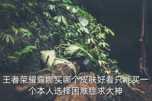 王者荣耀露娜买哪个皮肤好看只能买一个本人选择困难症求大神