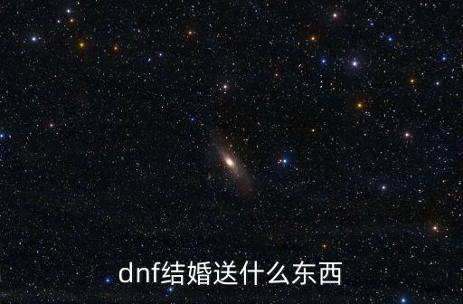 dnf结婚满属性要买什么，dnf结婚送什么东西