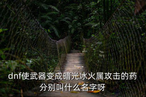 dnf使武器变成暗光冰火属攻击的药分别叫什么名字呀