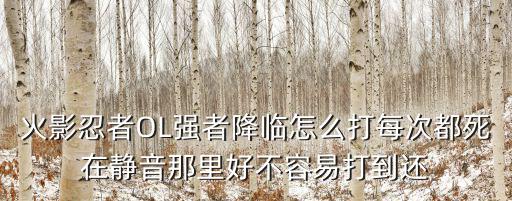 火影忍者OL强者降临怎么打每次都死在静音那里好不容易打到还
