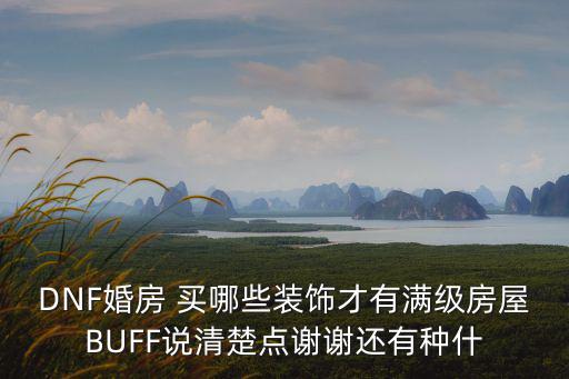 DNF婚房 买哪些装饰才有满级房屋BUFF说清楚点谢谢还有种什