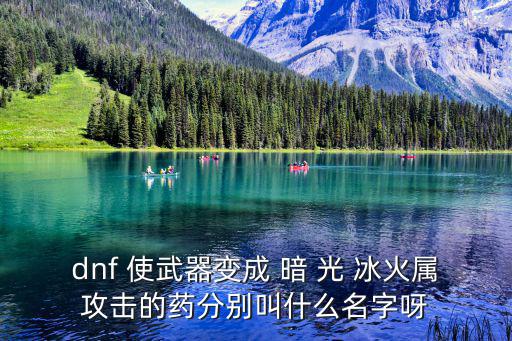 dnf 使武器变成 暗 光 冰火属攻击的药分别叫什么名字呀