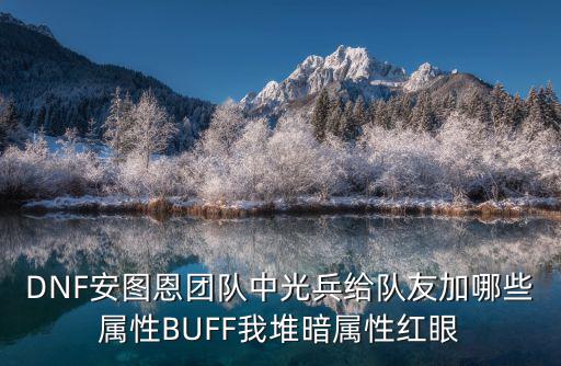 dnf输出光兵堆什么属性，DNF安图恩团队中光兵给队友加哪些属性BUFF我堆暗属性红眼