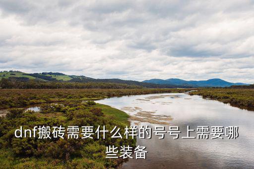dnf搬砖需要什么样的号号上需要哪些装备