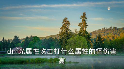 dnf光属性攻击打什么属性的怪伤害高