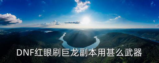 DNF红眼刷巨龙副本用甚么武器