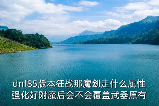 dnf85版本狂战那魔剑走什么属性强化好附魔后会不会覆盖武器原有