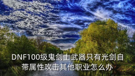 DNF100级鬼剑士武器只有光剑自带属性攻击其他职业怎么办