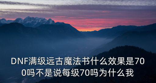 DNF满级远古魔法书什么效果是700吗不是说每级70吗为什么我