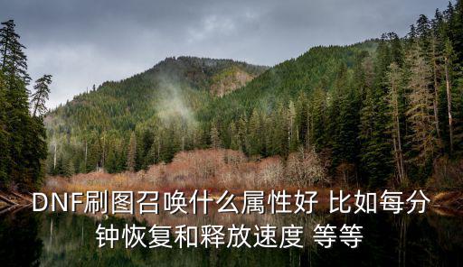 DNF刷图召唤什么属性好 比如每分钟恢复和释放速度 等等