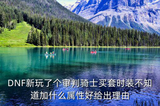 DNF新玩了个审判骑士买套时装不知道加什么属性好给出理由