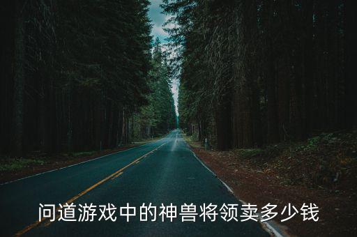 问道手游好神兽价格怎么算，问道游戏中的神兽将领卖多少钱