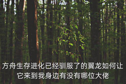 方舟生存进化已经驯服了的翼龙如何让它来到我身边有没有哪位大佬