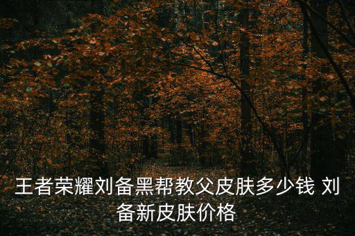 王者荣耀刘备黑帮教父皮肤多少钱 刘备新皮肤价格