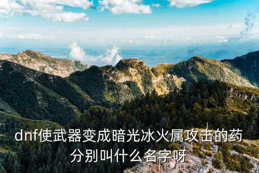 dnf使武器变成暗光冰火属攻击的药分别叫什么名字呀