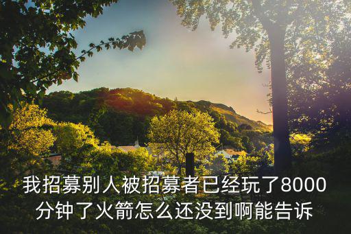 我招募别人被招募者已经玩了8000分钟了火箭怎么还没到啊能告诉