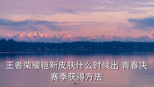 王者荣耀铠皇新皮肤怎么得，王者荣耀新皮肤凯尔特女王怎么获得