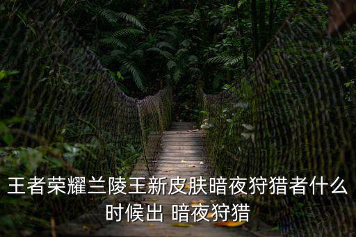 王者荣耀兰陵王新皮肤暗夜狩猎者什么时候出 暗夜狩猎