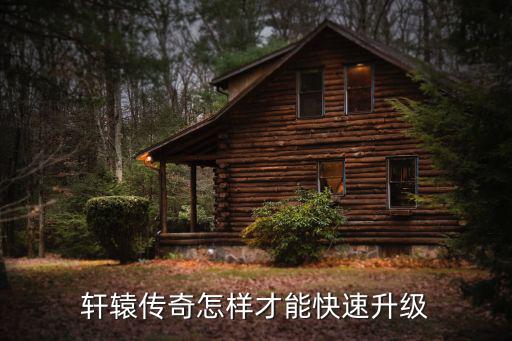 轩辕传奇手游怎么升级，轩辕传奇怎么升级快
