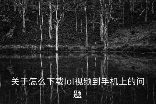 怎么下载联盟国服手游视频，关于怎么下载lol视频到手机上的问题