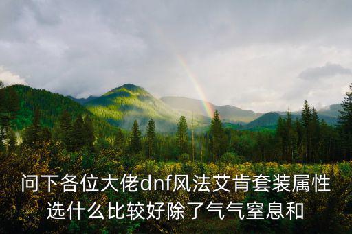 问下各位大佬dnf风法艾肯套装属性选什么比较好除了气气窒息和
