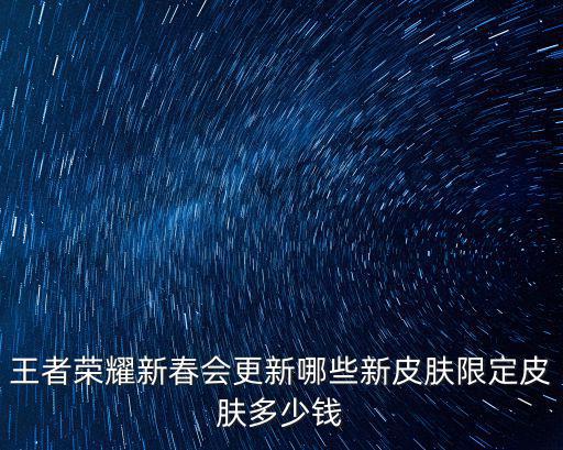 王者荣耀新春会更新哪些新皮肤限定皮肤多少钱