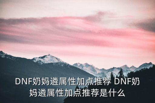 DNF奶妈遴属性加点推荐 DNF奶妈遴属性加点推荐是什么