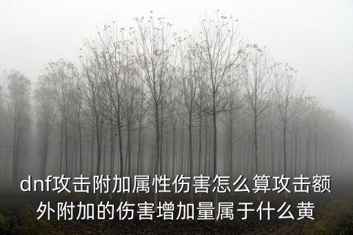 dnf攻击附加属性伤害怎么算攻击额外附加的伤害增加量属于什么黄