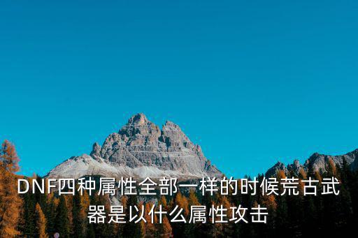 DNF四种属性全部一样的时候荒古武器是以什么属性攻击