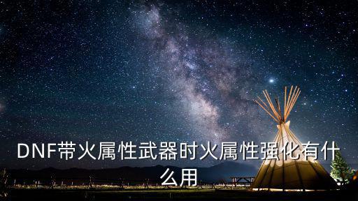 dnf火属性强化什么意思，DNF带火属性武器时火属性强化有什么用