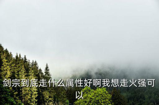 剑宗到底走什么属性好啊我想走火强可以