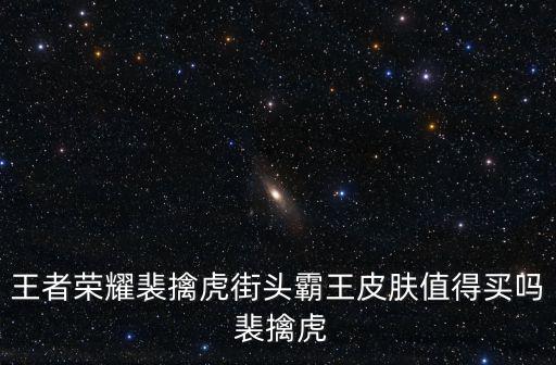 王者荣耀裴擒虎街头霸王皮肤值得买吗 裴擒虎