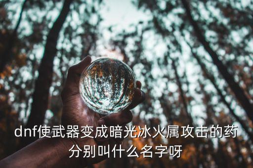 dnf变冰属性买什么药水，dnf使武器变成暗光冰火属攻击的药分别叫什么名字呀