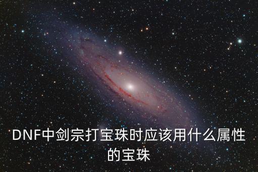 DNF中剑宗打宝珠时应该用什么属性的宝珠