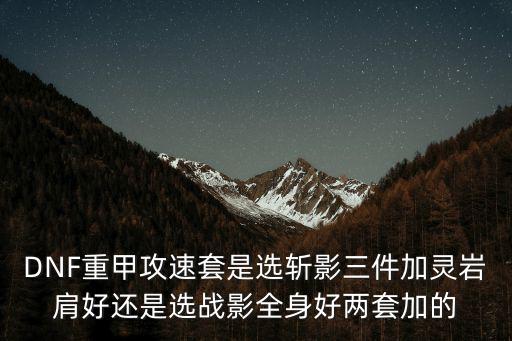 DNF重甲攻速套是选斩影三件加灵岩肩好还是选战影全身好两套加的