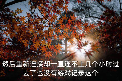 然后重新连接却一直连不上几个小时过去了也没有游戏记录这个