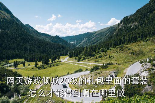 网页游戏倾城20级的礼包里面的套装怎么才能得到啊在哪里做