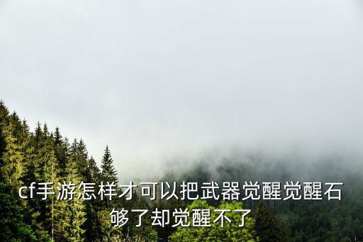 cf手游怎样才可以把武器觉醒觉醒石够了却觉醒不了