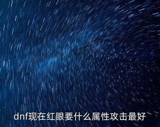 dnf现在红眼要什么属性攻击最好