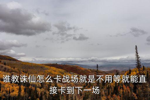 谁教诛仙怎么卡战场就是不用等就能直接卡到下一场