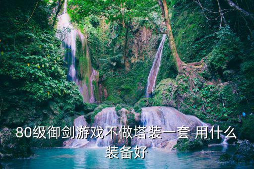 80级御剑游戏不做塔装一套 用什么装备好